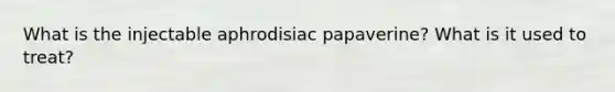 What is the injectable aphrodisiac papaverine? What is it used to treat?