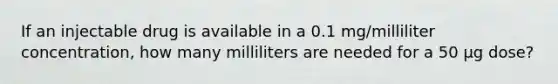 If an injectable drug is available in a 0.1 mg/milliliter concentration, how many milliliters are needed for a 50 µg dose?