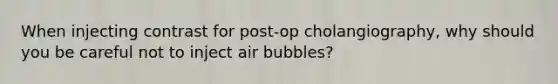 When injecting contrast for post-op cholangiography, why should you be careful not to inject air bubbles?