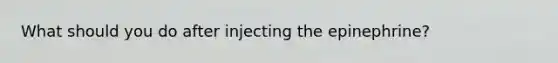 What should you do after injecting the epinephrine?
