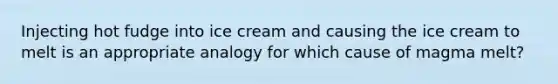 Injecting hot fudge into ice cream and causing the ice cream to melt is an appropriate analogy for which cause of magma melt?