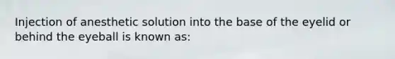 Injection of anesthetic solution into the base of the eyelid or behind the eyeball is known as: