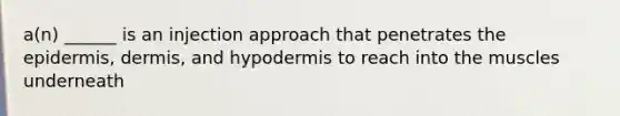 a(n) ______ is an injection approach that penetrates the epidermis, dermis, and hypodermis to reach into the muscles underneath