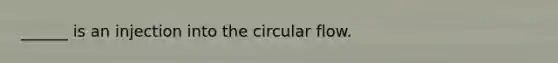 ______ is an injection into the circular flow.