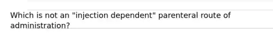 Which is not an "injection dependent" parenteral route of administration?