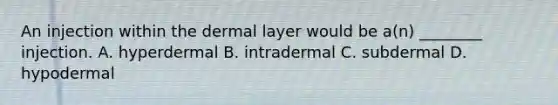 An injection within the dermal layer would be​ a(n) ________ injection. A. hyperdermal B. intradermal C. subdermal D. hypodermal