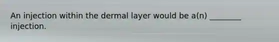 An injection within the dermal layer would be​ a(n) ________ injection.