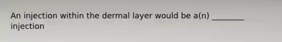 An injection within the dermal layer would be​ a(n) ________ injection