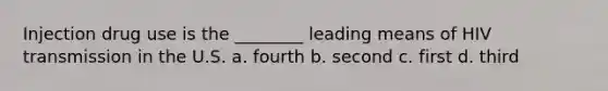 Injection drug use is the ________ leading means of HIV transmission in the U.S. a. fourth b. second c. first d. third