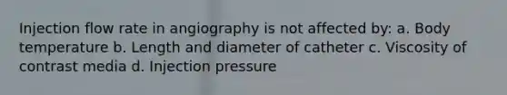 Injection flow rate in angiography is not affected by: a. Body temperature b. Length and diameter of catheter c. Viscosity of contrast media d. Injection pressure