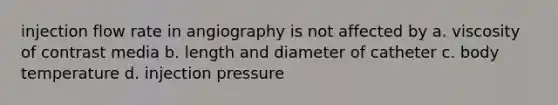 injection flow rate in angiography is not affected by a. viscosity of contrast media b. length and diameter of catheter c. body temperature d. injection pressure