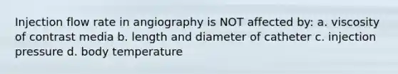 Injection flow rate in angiography is NOT affected by: a. viscosity of contrast media b. length and diameter of catheter c. injection pressure d. body temperature