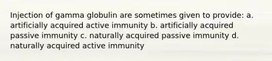 Injection of gamma globulin are sometimes given to provide: a. artificially acquired active immunity b. artificially acquired passive immunity c. naturally acquired passive immunity d. naturally acquired active immunity