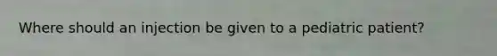 Where should an injection be given to a pediatric patient?