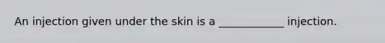 An injection given under the skin is a ____________ injection.