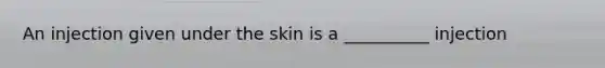 An injection given under the skin is a __________ injection