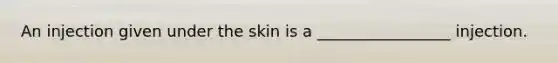 An injection given under the skin is a _________________ injection.