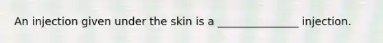 An injection given under the skin is a _______________ injection.