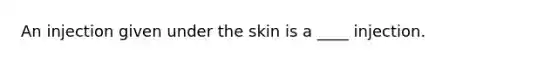 An injection given under the skin is a ____ injection.