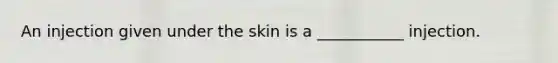 An injection given under the skin is a ___________ injection.