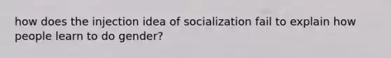 how does the injection idea of socialization fail to explain how people learn to do gender?