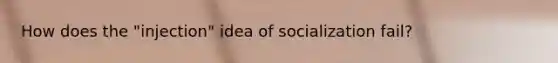 How does the "injection" idea of socialization fail?