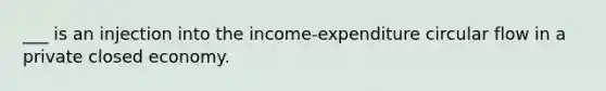 ___ is an injection into the income-expenditure circular flow in a private closed economy.