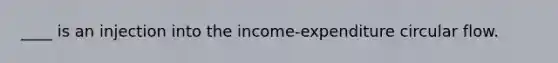 ____ is an injection into the income-expenditure circular flow.