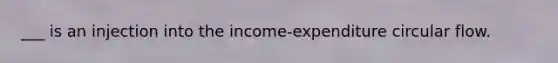 ___ is an injection into the income-expenditure circular flow.