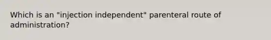 Which is an "injection independent" parenteral route of administration?