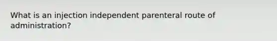 What is an injection independent parenteral route of administration?