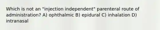 Which is not an "injection independent" parenteral route of administration? A) ophthalmic B) epidural C) inhalation D) intranasal