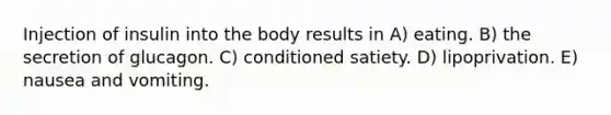 Injection of insulin into the body results in A) eating. B) the secretion of glucagon. C) conditioned satiety. D) lipoprivation. E) nausea and vomiting.