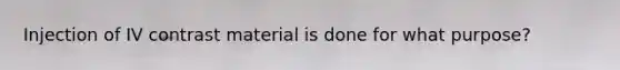 Injection of IV contrast material is done for what purpose?