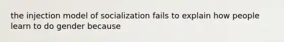 the injection model of socialization fails to explain how people learn to do gender because