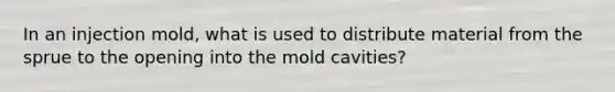 In an injection mold, what is used to distribute material from the sprue to the opening into the mold cavities?