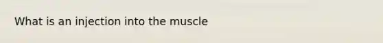 What is an injection into the muscle