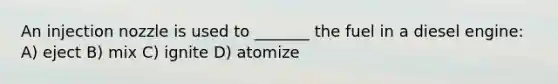 An injection nozzle is used to _______ the fuel in a diesel engine: A) eject B) mix C) ignite D) atomize
