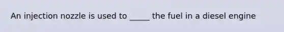 An injection nozzle is used to _____ the fuel in a diesel engine