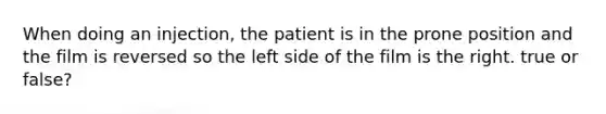 When doing an injection, the patient is in the prone position and the film is reversed so the left side of the film is the right. true or false?