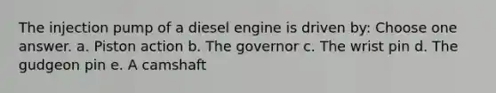 The injection pump of a diesel engine is driven by: Choose one answer. a. Piston action b. The governor c. The wrist pin d. The gudgeon pin e. A camshaft