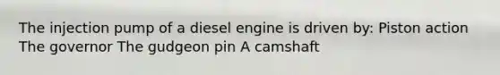 The injection pump of a diesel engine is driven by: Piston action The governor The gudgeon pin A camshaft