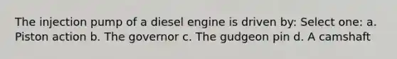 The injection pump of a diesel engine is driven by: Select one: a. Piston action b. The governor c. The gudgeon pin d. A camshaft