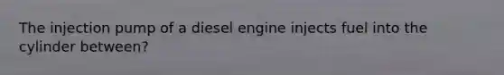 The injection pump of a diesel engine injects fuel into the cylinder between?