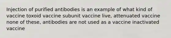 Injection of purified antibodies is an example of what kind of vaccine toxoid vaccine subunit vaccine live, attenuated vaccine none of these, antibodies are not used as a vaccine inactivated vaccine