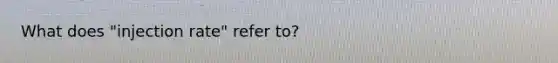 What does "injection rate" refer to?