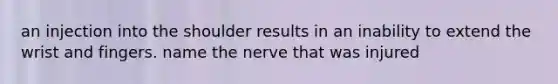 an injection into the shoulder results in an inability to extend the wrist and fingers. name the nerve that was injured