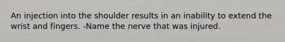 An injection into the shoulder results in an inability to extend the wrist and fingers. -Name the nerve that was injured.