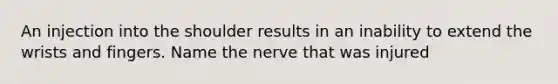 An injection into the shoulder results in an inability to extend the wrists and fingers. Name the nerve that was injured