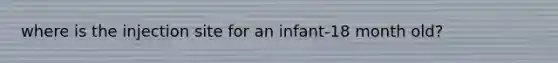 where is the injection site for an infant-18 month old?